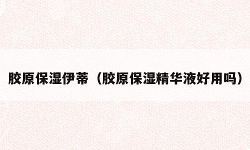 胶原保湿伊蒂（胶原保湿精华液好用吗）