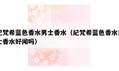 纪梵希蓝色香水男士香水（纪梵希蓝色香水男士香水好闻吗）
