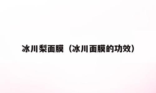 冰川梨面膜（冰川面膜的功效）