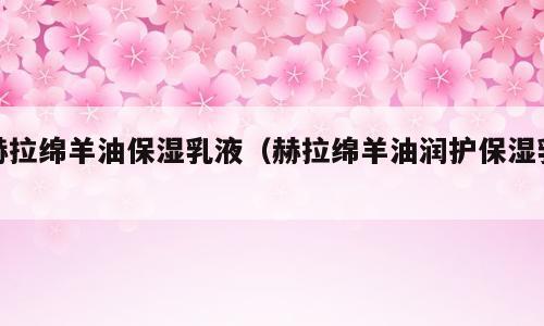 赫拉绵羊油保湿乳液（赫拉绵羊油润护保湿乳）