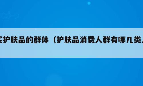 买护肤品的群体（护肤品消费人群有哪几类人）