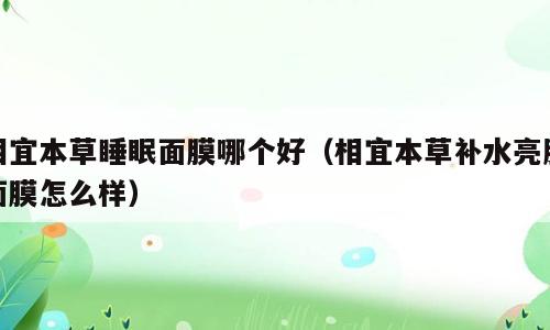 相宜本草睡眠面膜哪个好（相宜本草补水亮肤面膜怎么样）