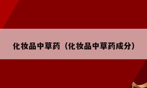 化妆品中草药（化妆品中草药成分）