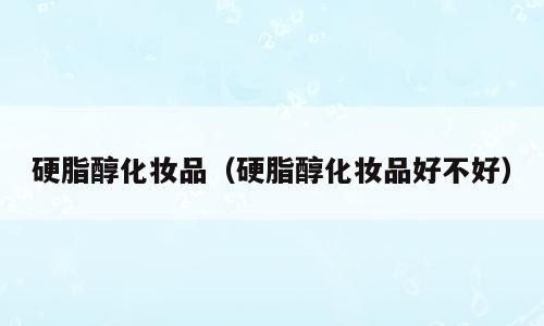 硬脂醇化妆品（硬脂醇化妆品好不好）