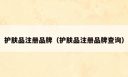 护肤品注册品牌（护肤品注册品牌查询）