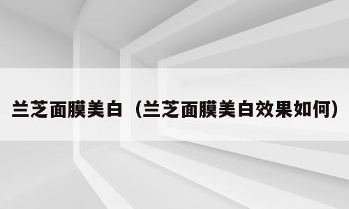 兰芝面膜美白（兰芝面膜美白效果如何）