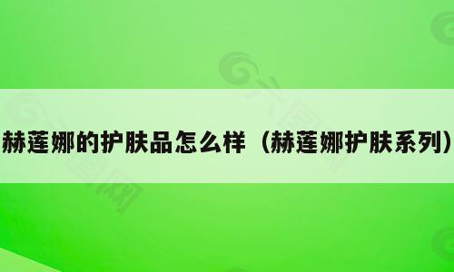赫莲娜的护肤品怎么样（赫莲娜护肤系列）