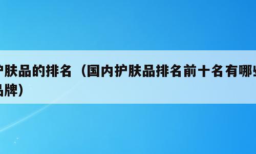 护肤品的排名（国内护肤品排名前十名有哪些品牌）