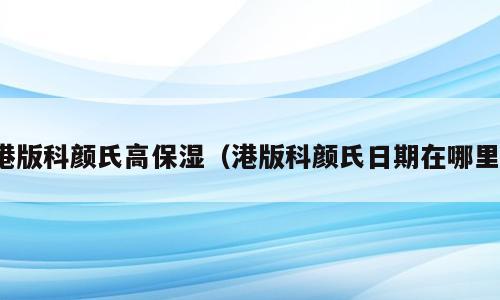 港版科颜氏高保湿（港版科颜氏日期在哪里）