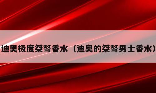 迪奥极度桀骜香水（迪奥的桀骜男士香水）