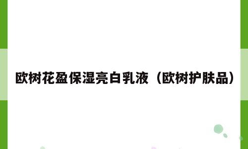 欧树花盈保湿亮白乳液（欧树护肤品）
