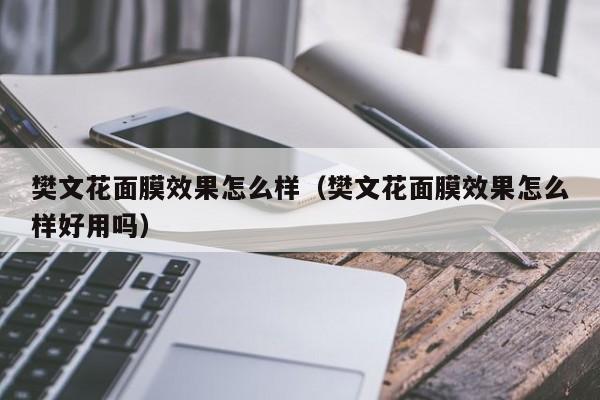 樊文花面膜效果怎么样（樊文花面膜效果怎么样好用吗）