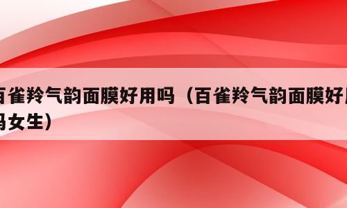 百雀羚气韵面膜好用吗（百雀羚气韵面膜好用吗女生）