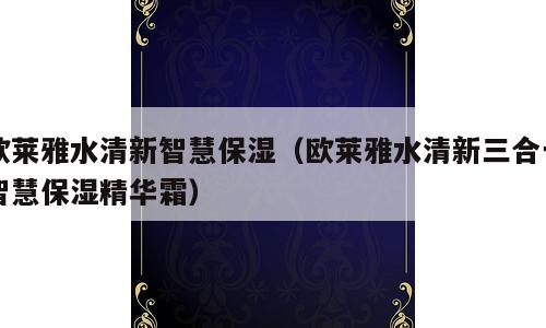 欧莱雅水清新智慧保湿（欧莱雅水清新三合一智慧保湿精华霜）