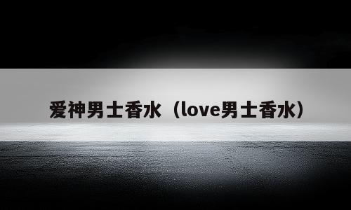 爱神男士香水（love男士香水）