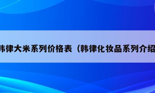 韩律大米系列价格表（韩律化妆品系列介绍）
