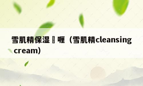 雪肌精保湿啫喱（雪肌精cleansing cream）