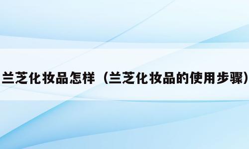 兰芝化妆品怎样（兰芝化妆品的使用步骤）