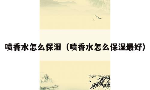 喷香水怎么保湿（喷香水怎么保湿最好）