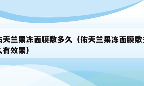 佑天兰果冻面膜敷多久（佑天兰果冻面膜敷多久有效果）