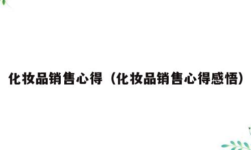 化妆品销售心得（化妆品销售心得感悟）