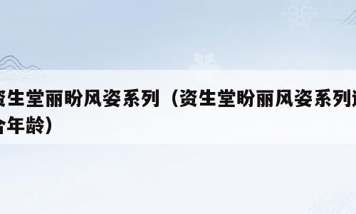 资生堂丽盼风姿系列（资生堂盼丽风姿系列适合年龄）