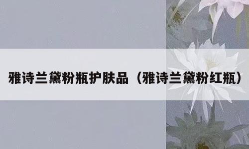 雅诗兰黛粉瓶护肤品（雅诗兰黛粉红瓶）