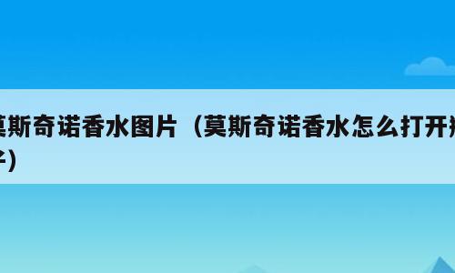 莫斯奇诺香水图片（莫斯奇诺香水怎么打开瓶子）