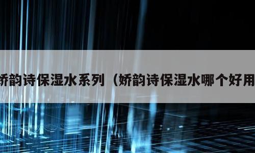 娇韵诗保湿水系列（娇韵诗保湿水哪个好用）