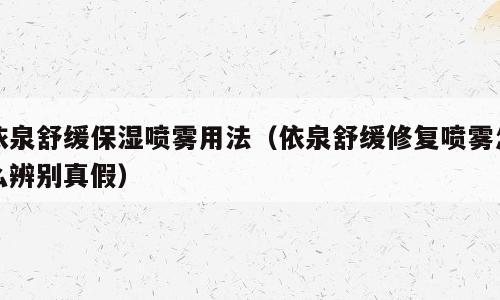 依泉舒缓保湿喷雾用法（依泉舒缓修复喷雾怎么辨别真假）