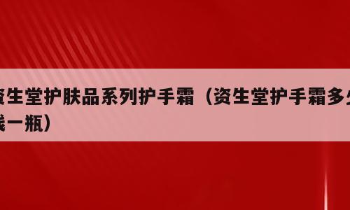 资生堂护肤品系列护手霜（资生堂护手霜多少钱一瓶）