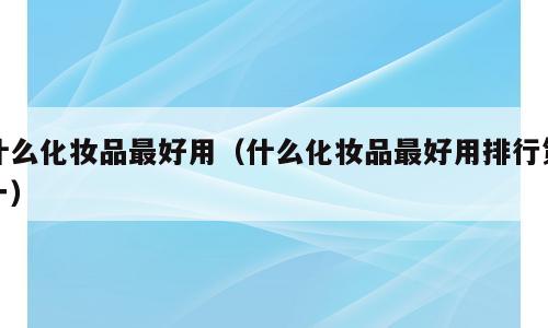 什么化妆品最好用（什么化妆品最好用排行第一）
