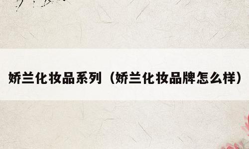 娇兰化妆品系列（娇兰化妆品牌怎么样）