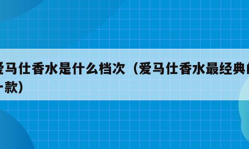 爱马仕香水是什么档次（爱马仕香水最经典的一款）