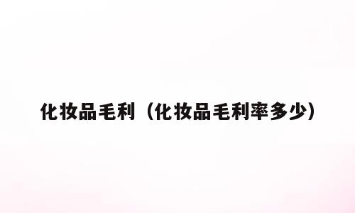 化妆品毛利（化妆品毛利率多少）
