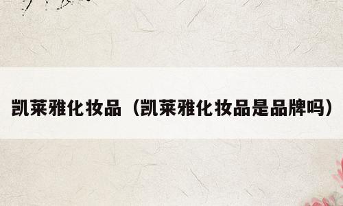 凯莱雅化妆品（凯莱雅化妆品是品牌吗）