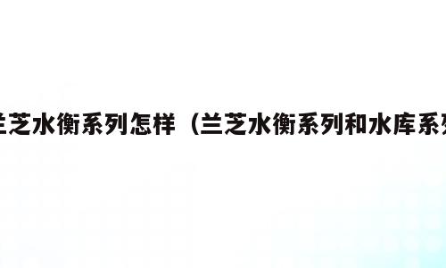 兰芝水衡系列怎样（兰芝水衡系列和水库系列）