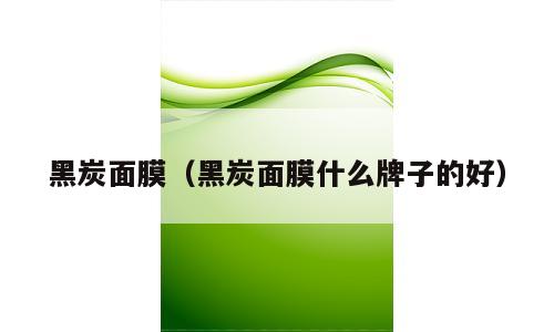 黑炭面膜（黑炭面膜什么牌子的好）