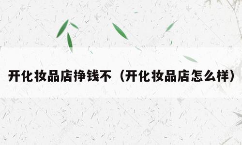 开化妆品店挣钱不（开化妆品店怎么样）