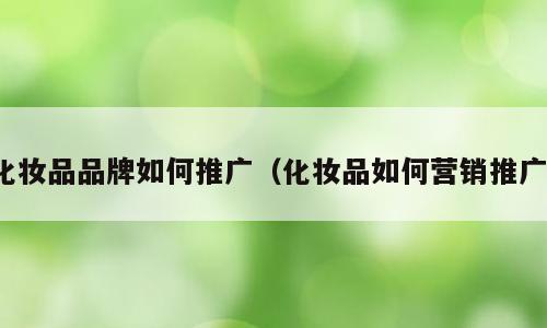 化妆品品牌如何推广（化妆品如何营销推广）