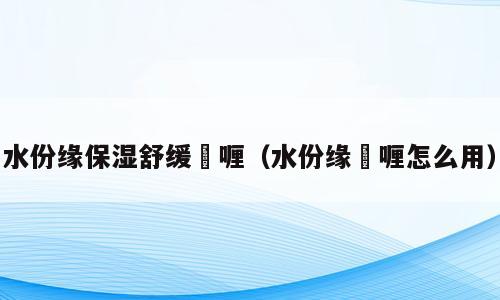 水份缘保湿舒缓啫喱（水份缘啫喱怎么用）