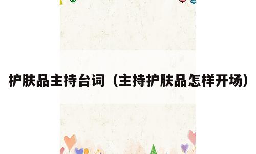 护肤品主持台词（主持护肤品怎样开场）