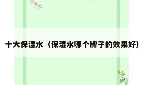 十大保湿水（保湿水哪个牌子的效果好）