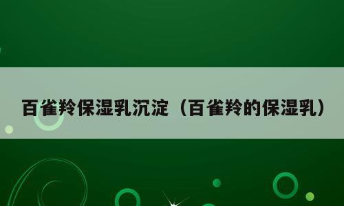 百雀羚保湿乳沉淀（百雀羚的保湿乳）