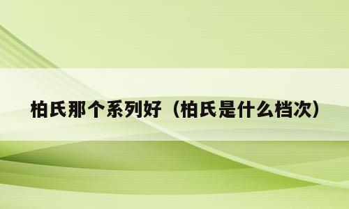 柏氏那个系列好（柏氏是什么档次）