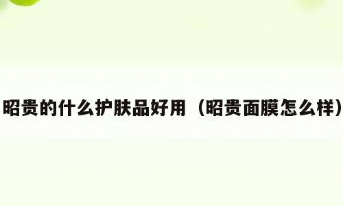 昭贵的什么护肤品好用（昭贵面膜怎么样）