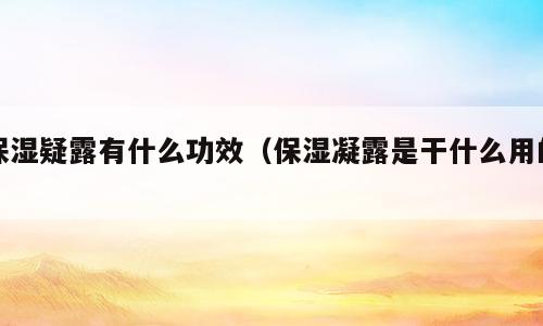 保湿疑露有什么功效（保湿凝露是干什么用的）