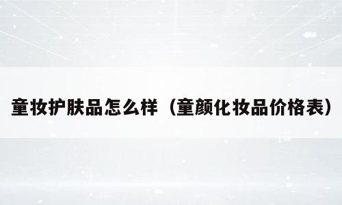 童妆护肤品怎么样（童颜化妆品价格表）