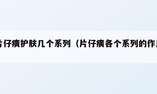 片仔癀护肤几个系列（片仔癀各个系列的作用）