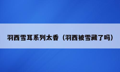 羽西雪耳系列太香（羽西被雪藏了吗）